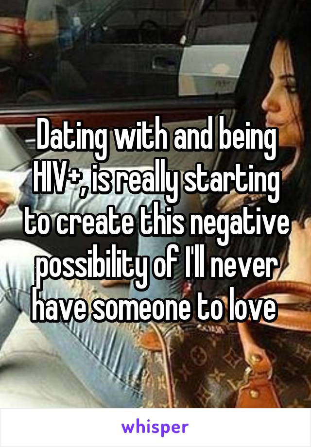 Dating with and being HIV+, is really starting to create this negative possibility of I'll never have someone to love 