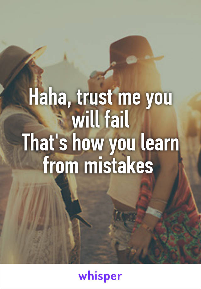 Haha, trust me you will fail
That's how you learn from mistakes 
