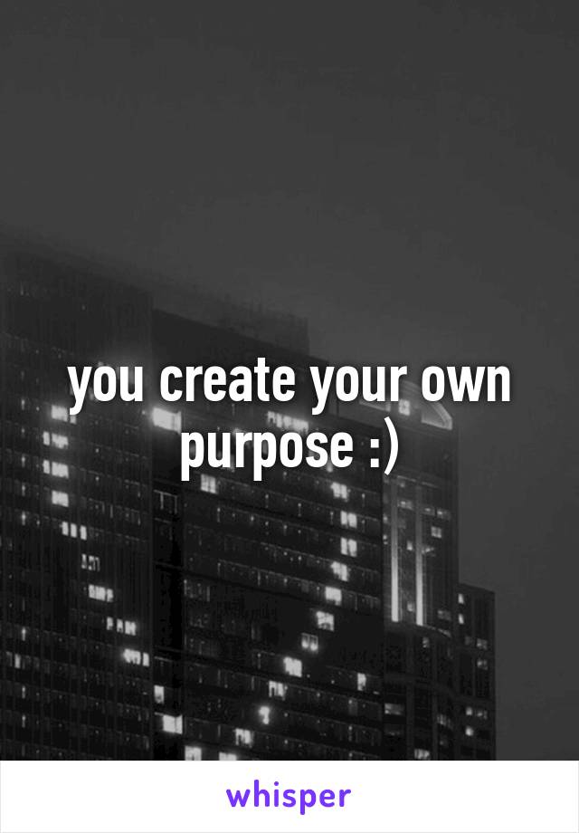 you create your own purpose :)