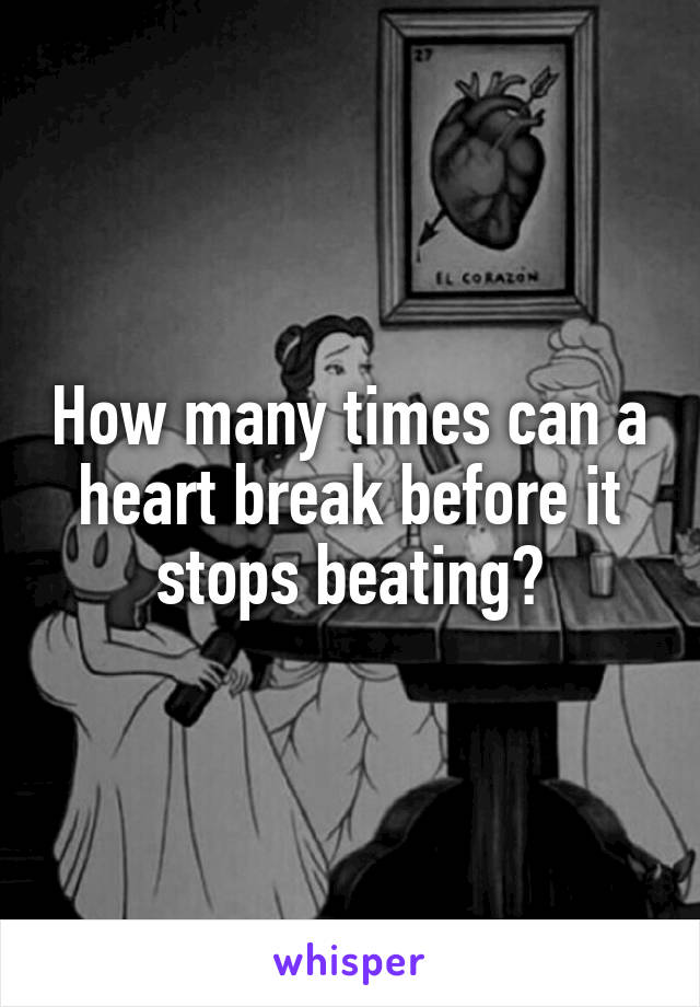 How many times can a heart break before it stops beating?