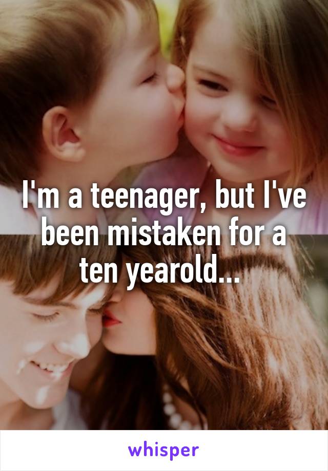 I'm a teenager, but I've been mistaken for a ten yearold... 