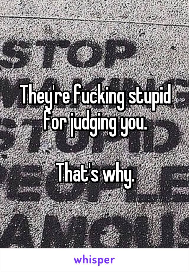 They're fucking stupid for judging you.

That's why.