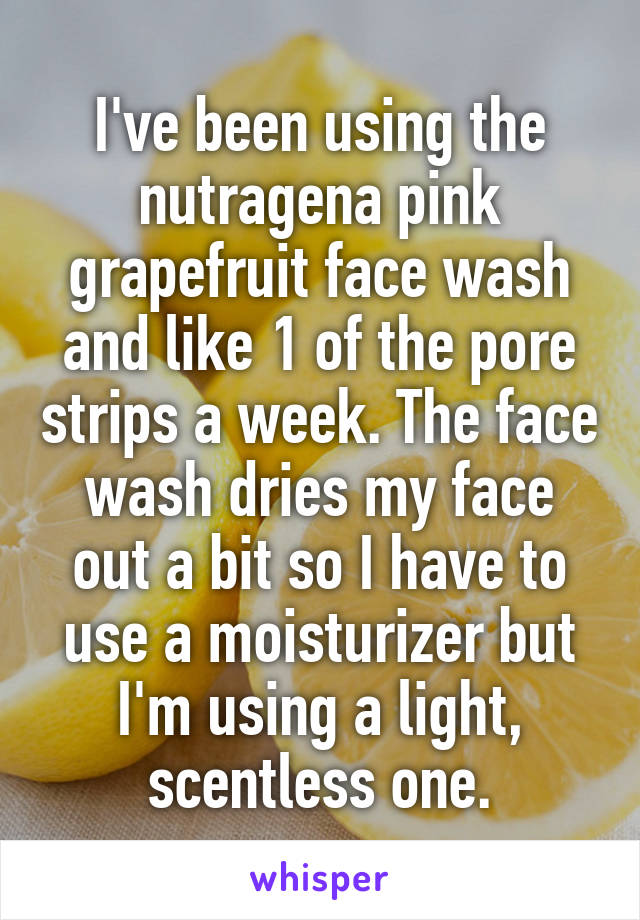 I've been using the nutragena pink grapefruit face wash and like 1 of the pore strips a week. The face wash dries my face out a bit so I have to use a moisturizer but I'm using a light, scentless one.