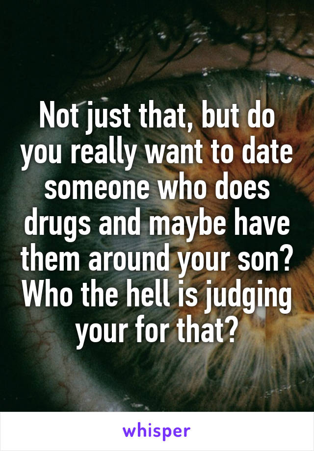 Not just that, but do you really want to date someone who does drugs and maybe have them around your son? Who the hell is judging your for that?