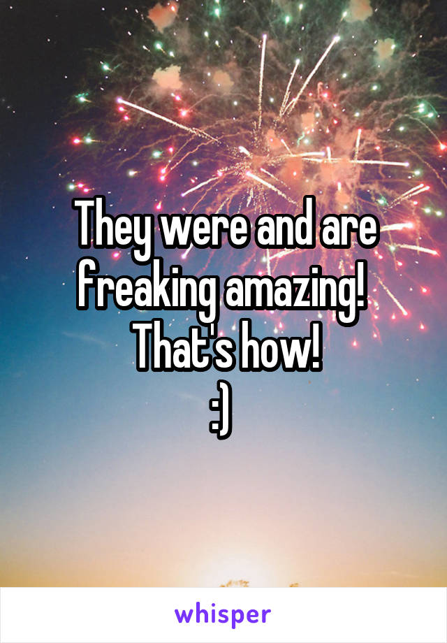 They were and are freaking amazing! 
That's how!
:) 