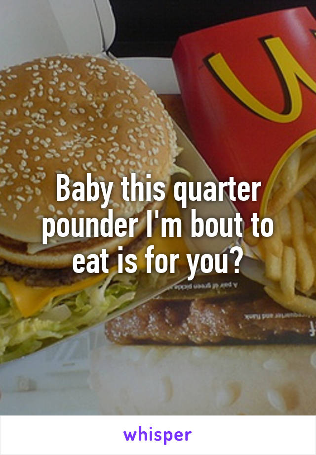 Baby this quarter pounder I'm bout to eat is for you💋