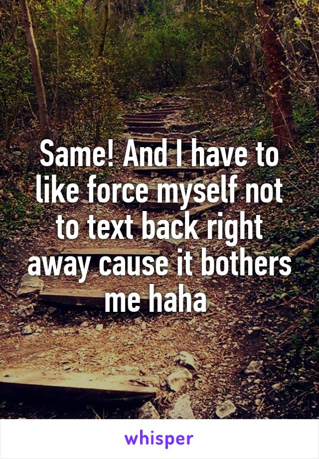 Same! And I have to like force myself not to text back right away cause it bothers me haha 