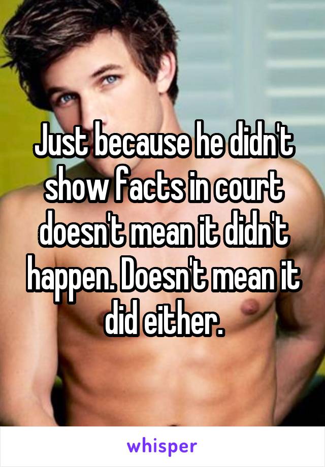 Just because he didn't show facts in court doesn't mean it didn't happen. Doesn't mean it did either.