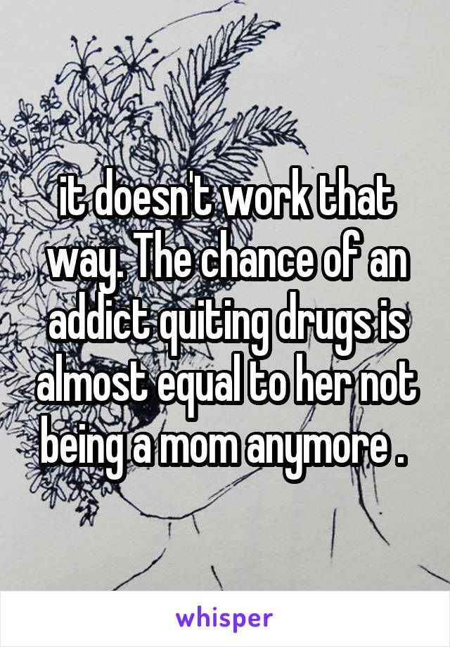 it doesn't work that way. The chance of an addict quiting drugs is almost equal to her not being a mom anymore . 