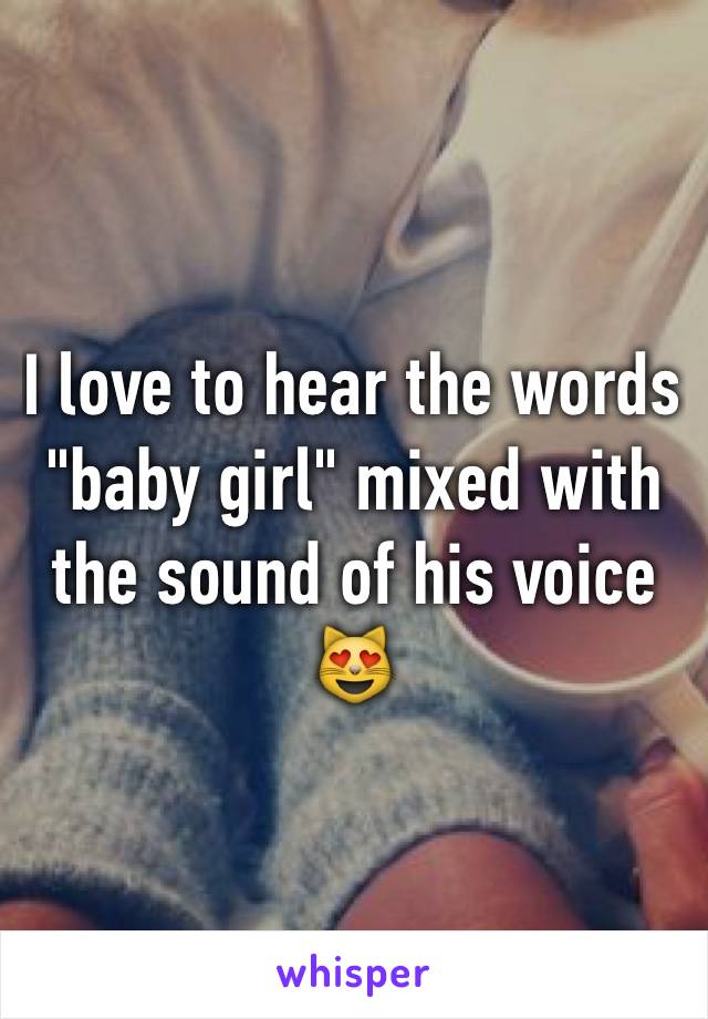 I love to hear the words "baby girl" mixed with the sound of his voice 😻