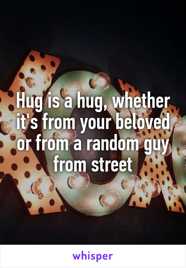 Hug is a hug, whether it's from your beloved or from a random guy from street