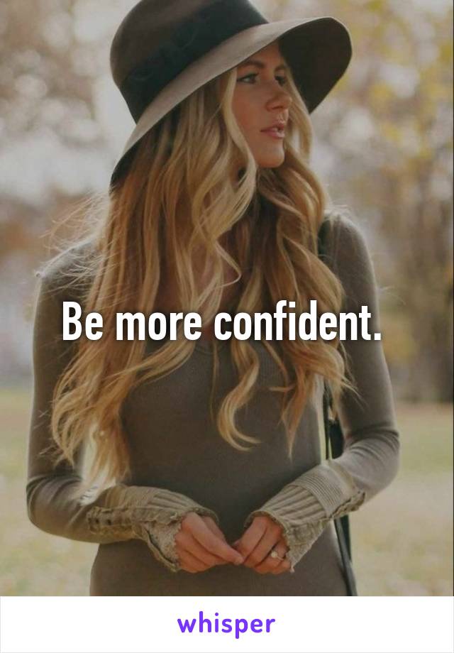 Be more confident. 