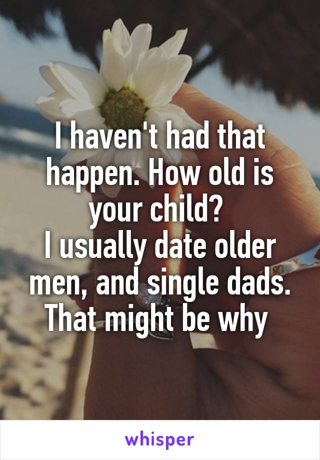 I haven't had that happen. How old is your child? 
I usually date older men, and single dads. That might be why 