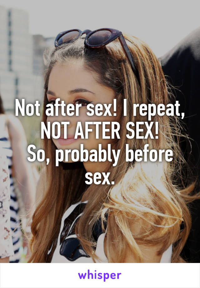 Not after sex! I repeat, NOT AFTER SEX!
So, probably before sex.