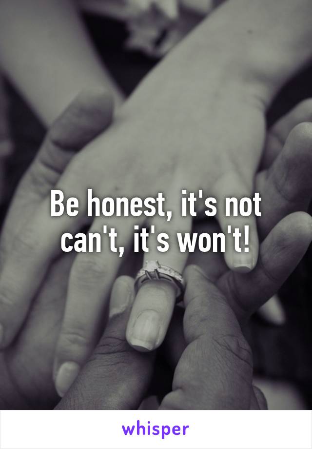 Be honest, it's not can't, it's won't!