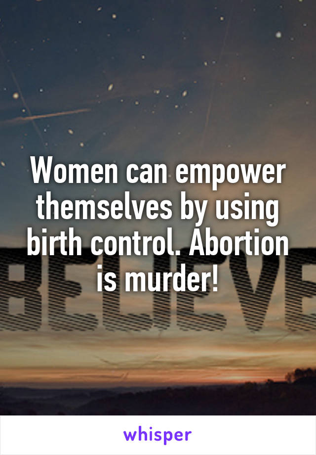 Women can empower themselves by using birth control. Abortion is murder!