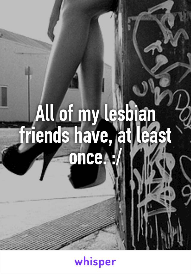 All of my lesbian friends have, at least once. :/