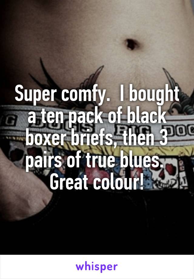 Super comfy.  I bought a ten pack of black boxer briefs, then 3 pairs of true blues.  Great colour!