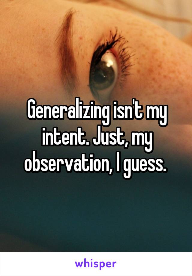 Generalizing isn't my intent. Just, my observation, I guess. 