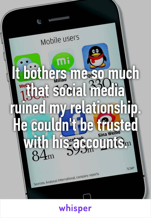 It bothers me so much that social media ruined my relationship. He couldn't be trusted with his accounts.