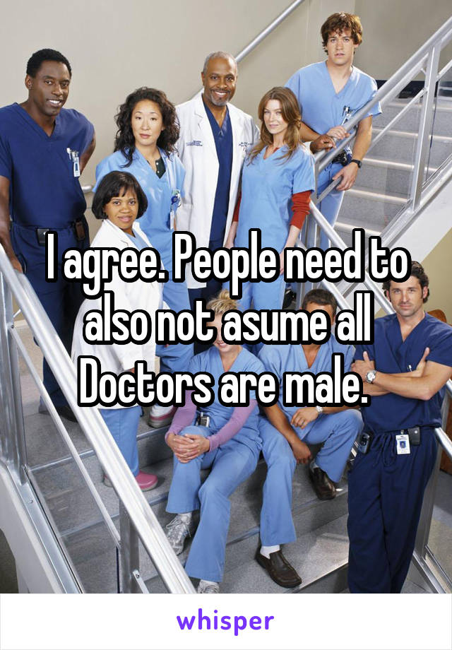 I agree. People need to also not asume all Doctors are male. 