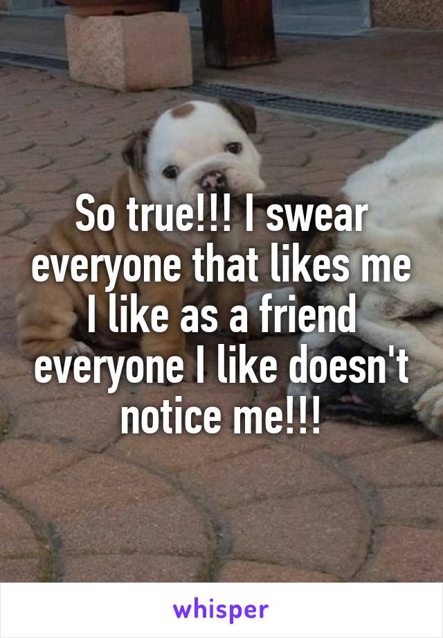 So true!!! I swear everyone that likes me I like as a friend everyone I like doesn't notice me!!!