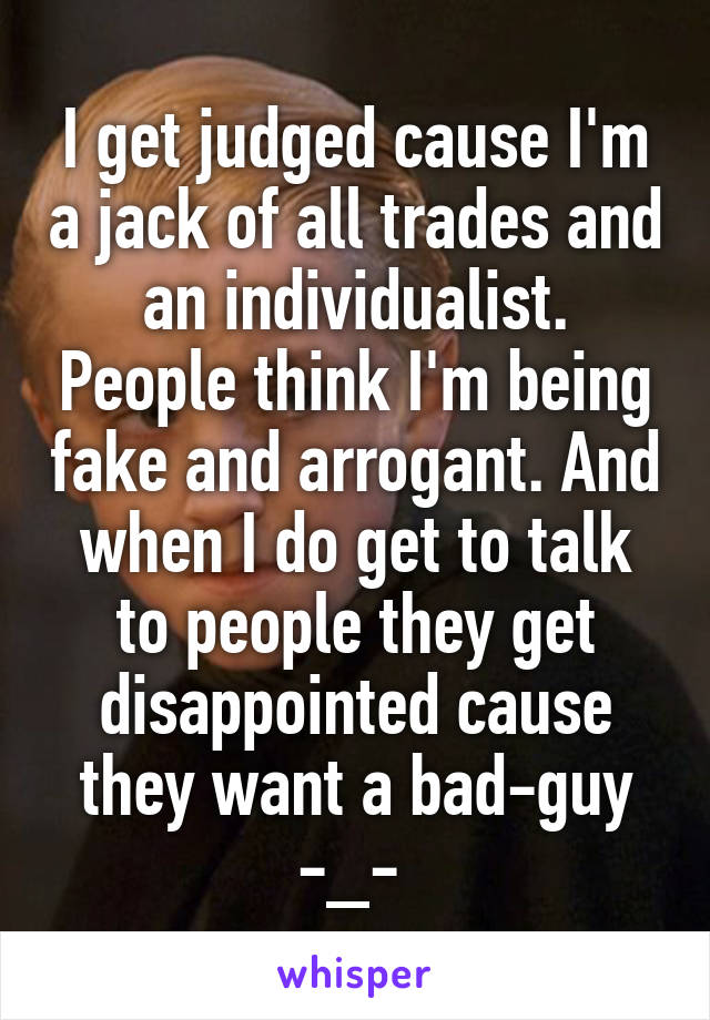 I get judged cause I'm a jack of all trades and an individualist. People think I'm being fake and arrogant. And when I do get to talk to people they get disappointed cause they want a bad-guy -_- 