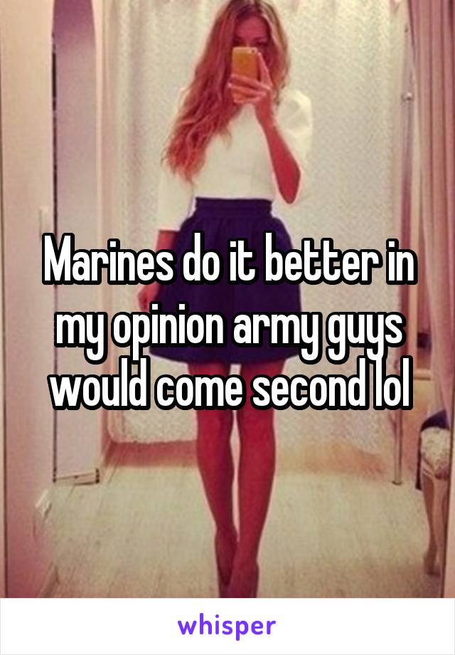 Marines do it better in my opinion army guys would come second lol