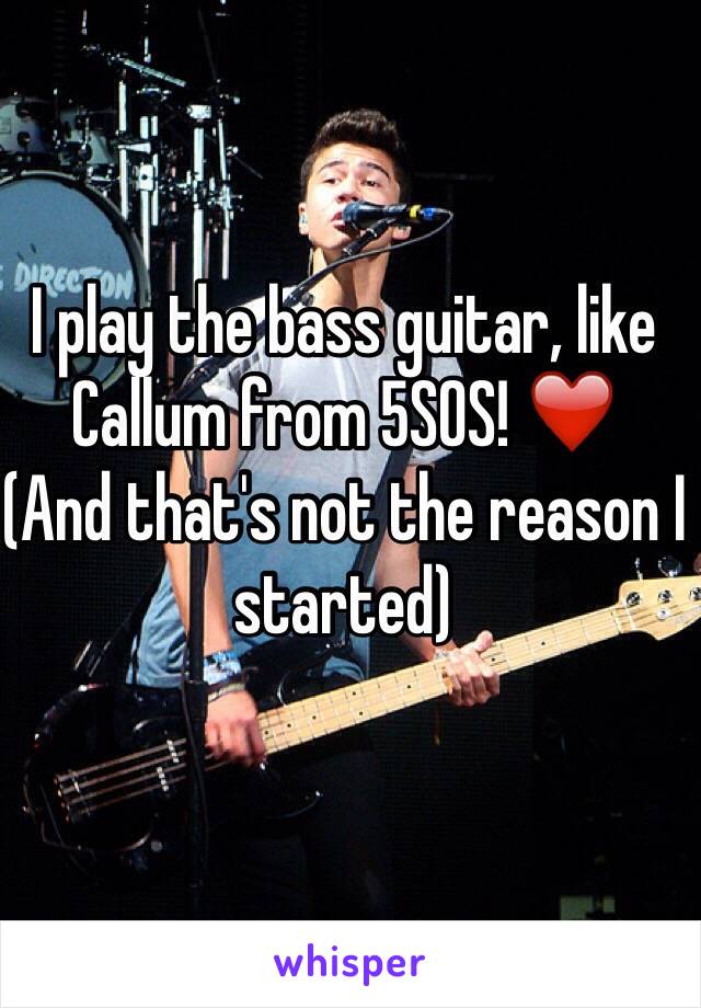 I play the bass guitar, like Callum from 5SOS! ❤️
(And that's not the reason I started)