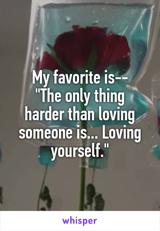 My favorite is--
"The only thing harder than loving someone is... Loving yourself."