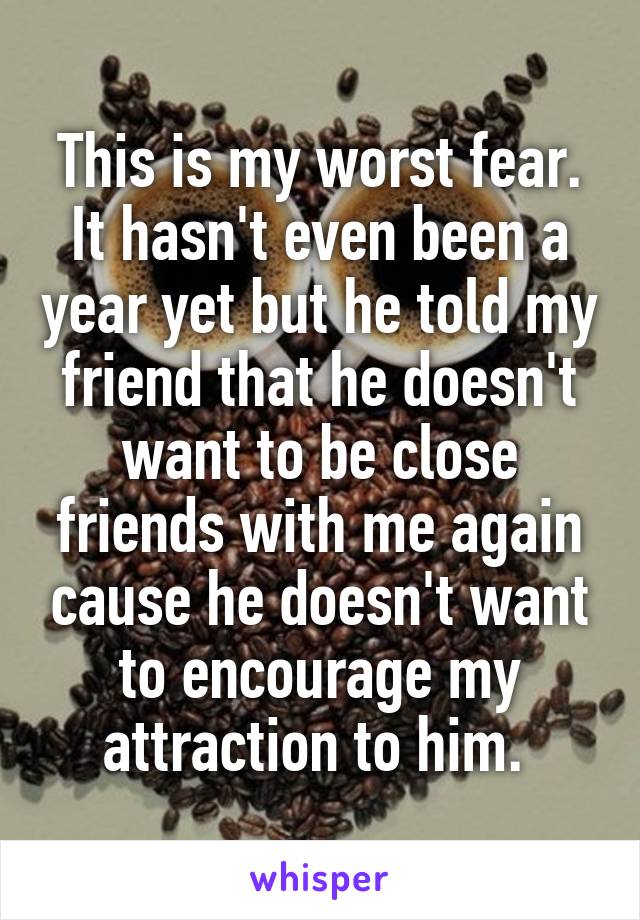 This is my worst fear. It hasn't even been a year yet but he told my friend that he doesn't want to be close friends with me again cause he doesn't want to encourage my attraction to him. 