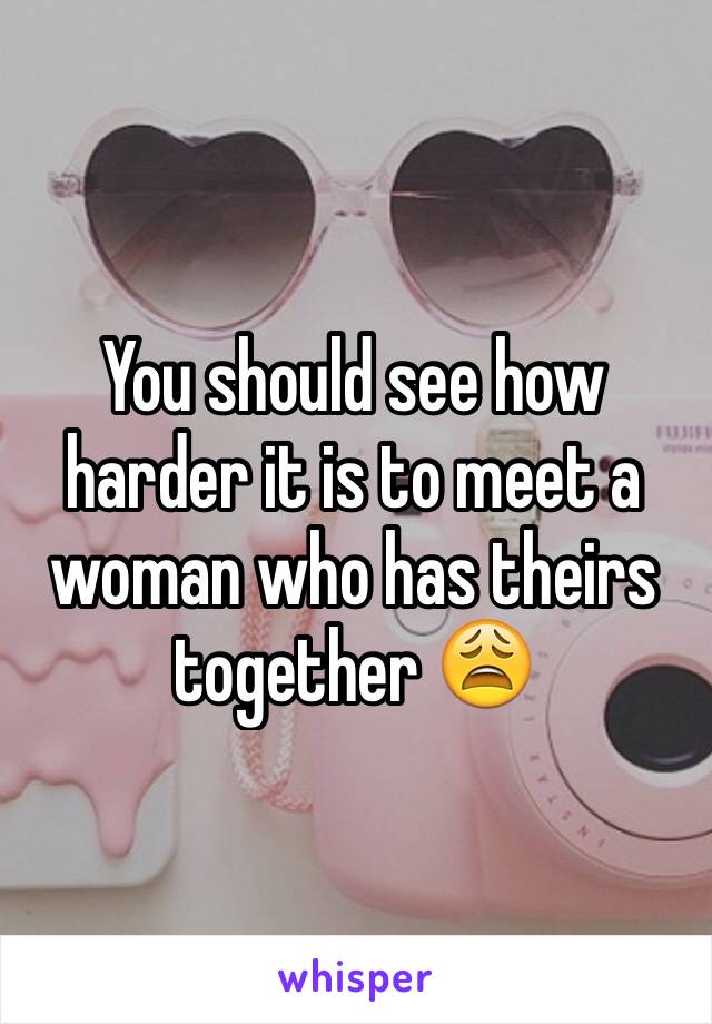 You should see how harder it is to meet a woman who has theirs together 😩