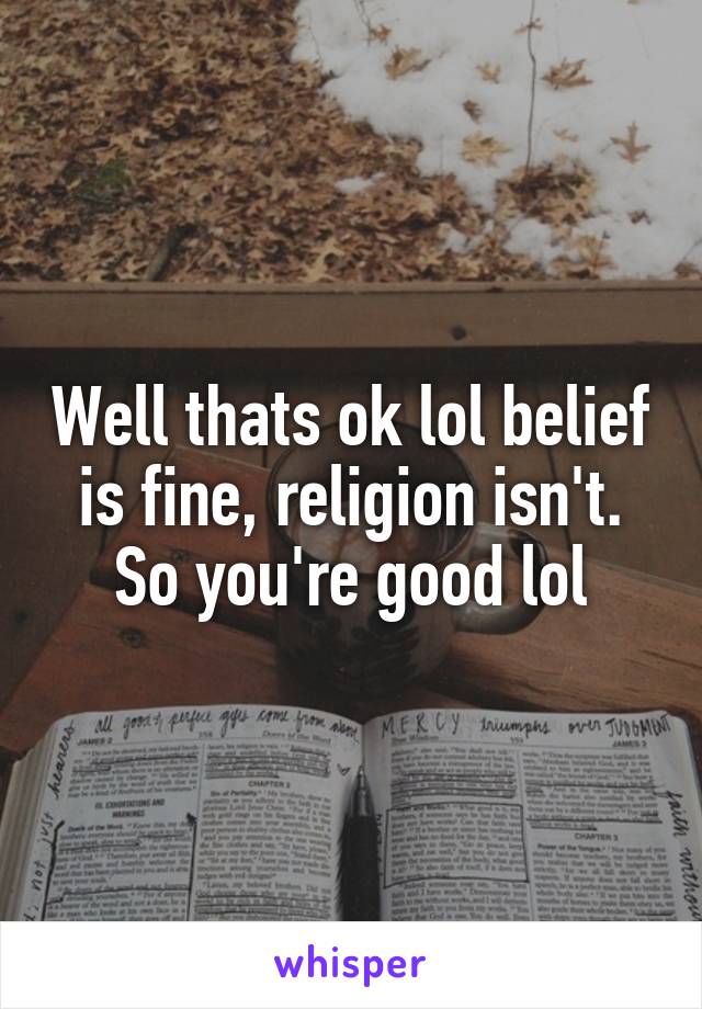 Well thats ok lol belief is fine, religion isn't. So you're good lol