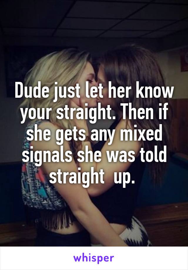 Dude just let her know your straight. Then if she gets any mixed signals she was told straight  up. 