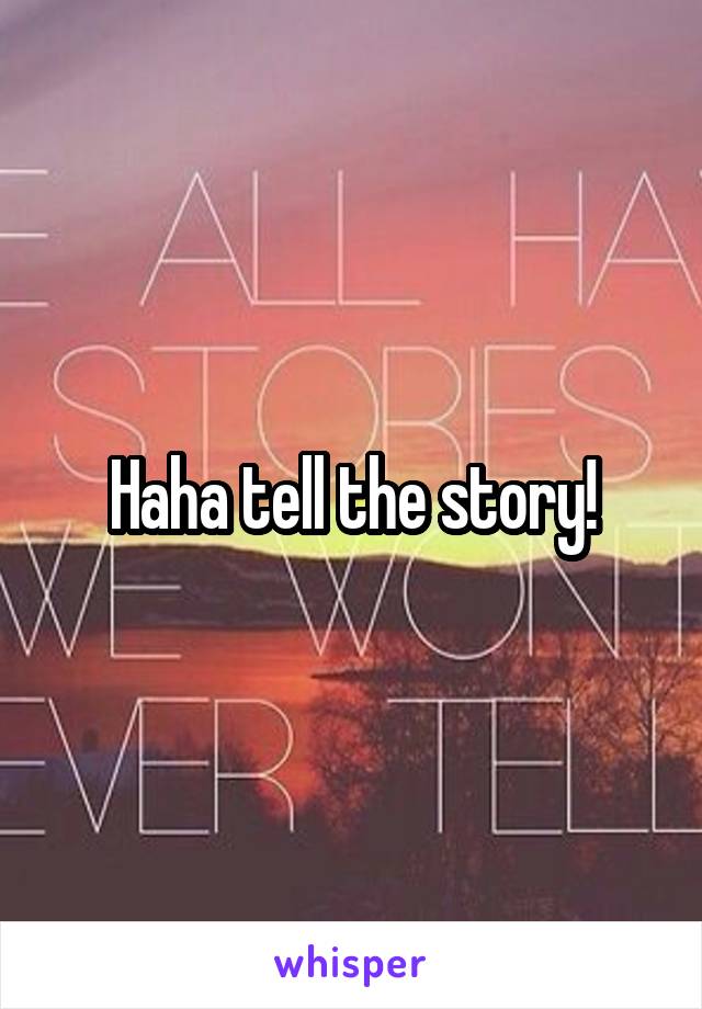 Haha tell the story!