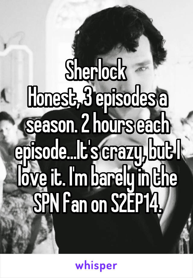 Sherlock 
Honest, 3 episodes a season. 2 hours each episode...It's crazy, but I love it. I'm barely in the SPN fan on S2EP14.