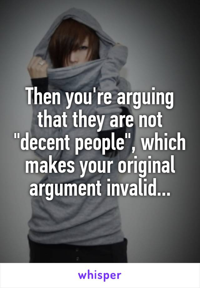 Then you're arguing that they are not "decent people", which makes your original argument invalid...