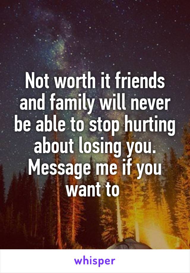 Not worth it friends and family will never be able to stop hurting about losing you. Message me if you want to 