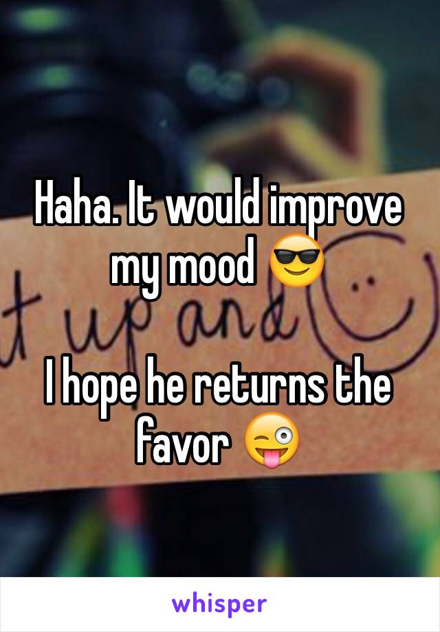 Haha. It would improve my mood 😎

I hope he returns the favor 😜
