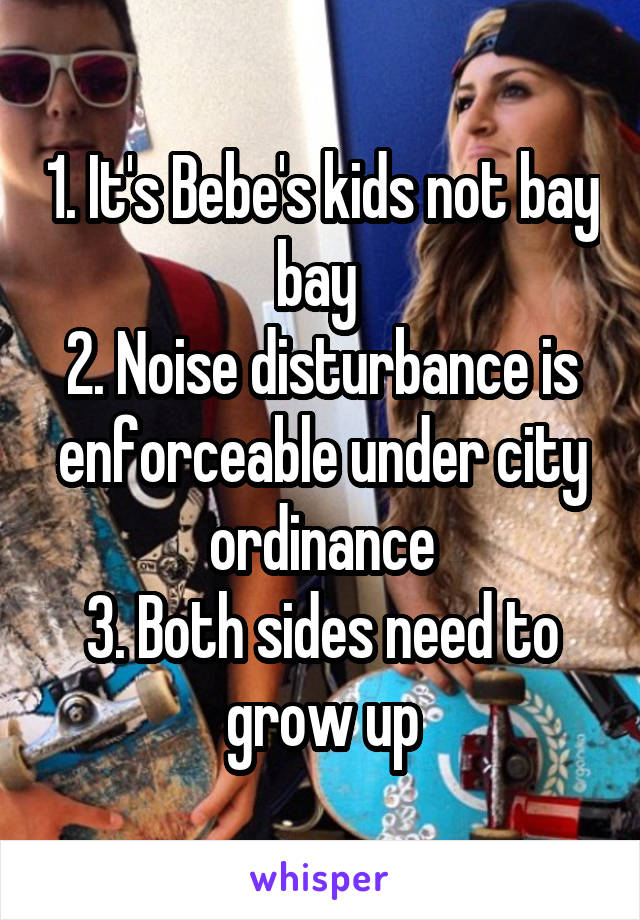 1. It's Bebe's kids not bay bay 
2. Noise disturbance is enforceable under city ordinance
3. Both sides need to grow up