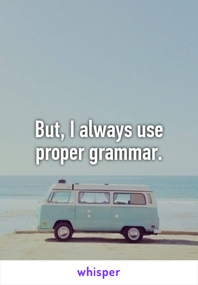 But, I always use proper grammar.