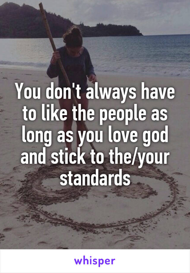 You don't always have to like the people as long as you love god and stick to the/your standards