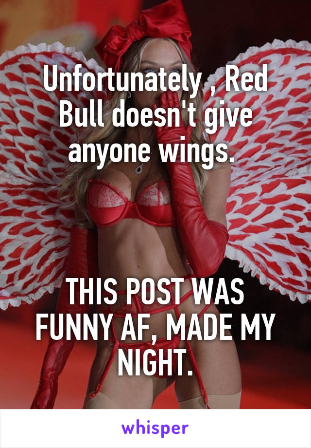 Unfortunately , Red Bull doesn't give anyone wings. 



THIS POST WAS FUNNY AF, MADE MY NIGHT.