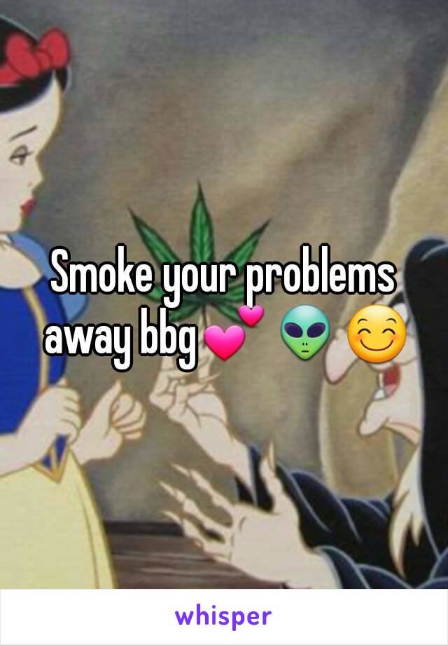 Smoke your problems away bbg💕👽😊