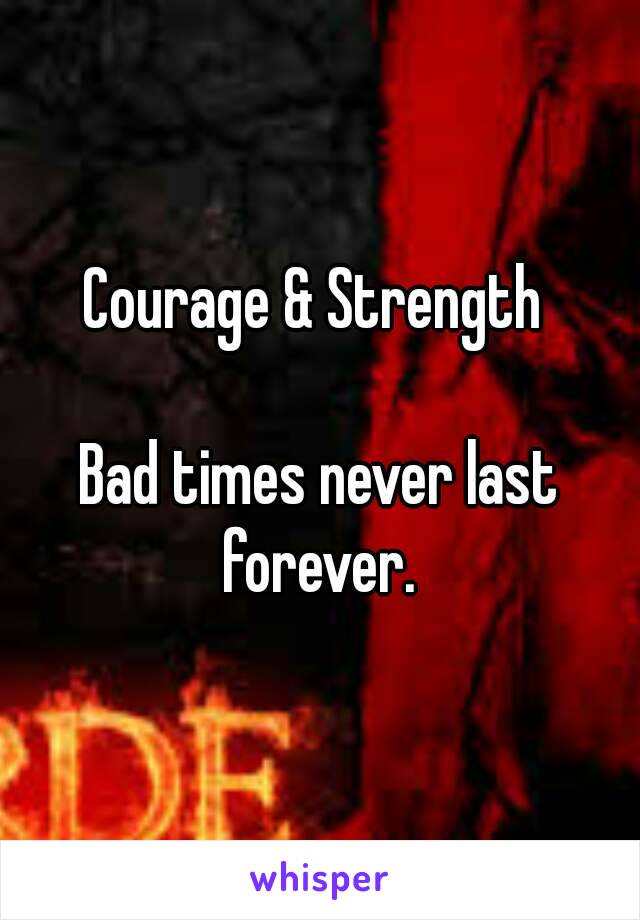 Courage & Strength 

Bad times never last forever. 
