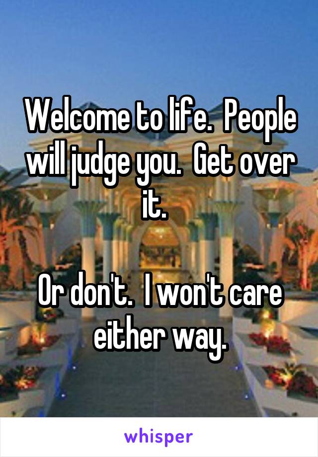 Welcome to life.  People will judge you.  Get over it.  

Or don't.  I won't care either way.