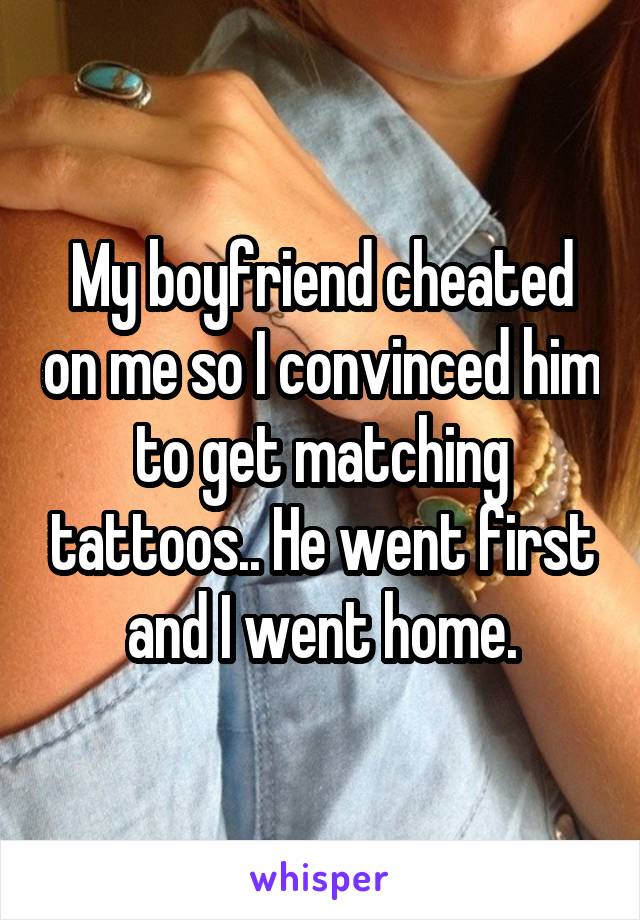 My boyfriend cheated on me so I convinced him to get matching tattoos.. He went first and I went home.