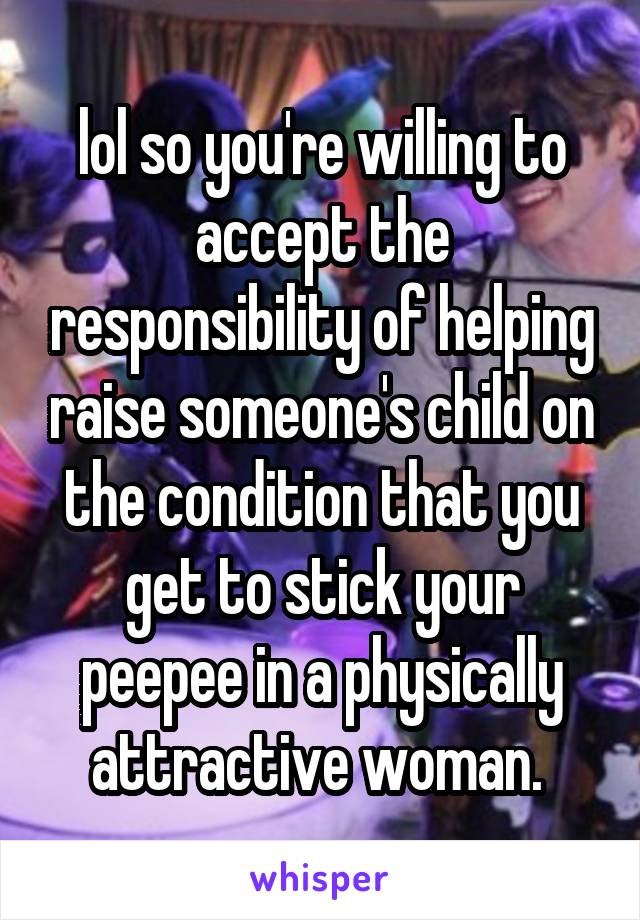 lol so you're willing to accept the responsibility of helping raise someone's child on the condition that you get to stick your peepee in a physically attractive woman. 