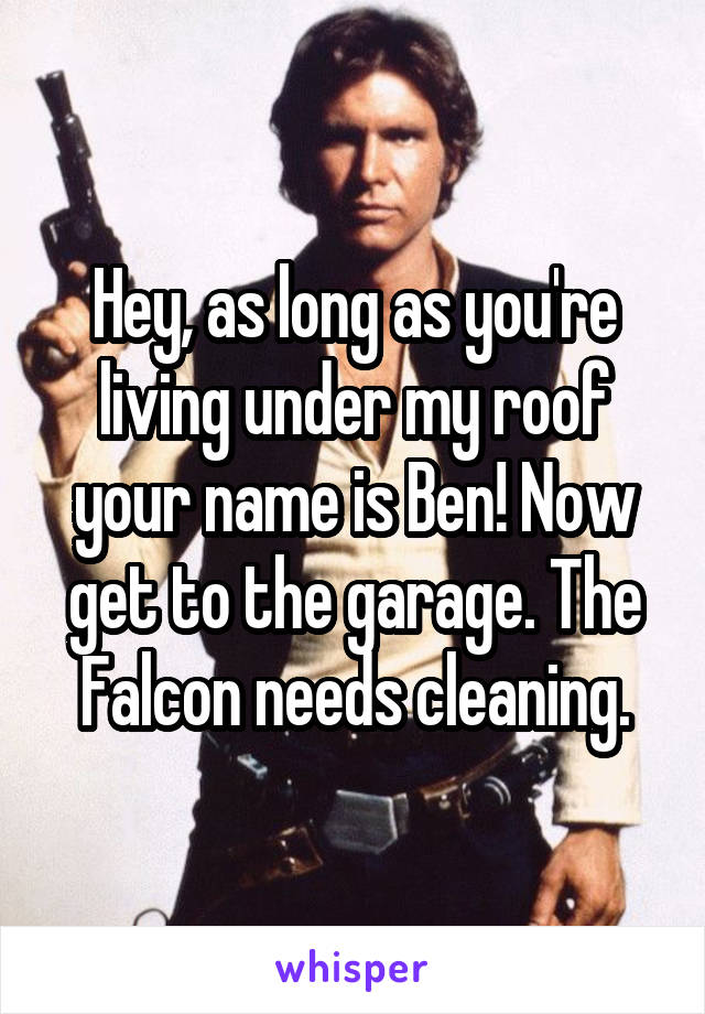 Hey, as long as you're living under my roof your name is Ben! Now get to the garage. The Falcon needs cleaning.