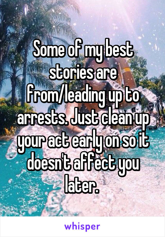 Some of my best stories are from/leading up to arrests. Just clean up your act early on so it doesn't affect you later. 